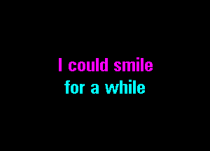 I could smile

for a while