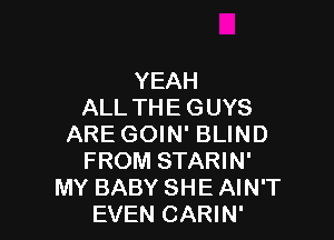 YEAH
ALL TH E G UYS

ARE GOIN' BLIND
FROM STARIN'
MY BABY SHE AIN'T
EVEN CARIN'