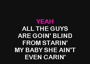 ALL TH E G UYS

ARE GOIN' BLIND
FROM STARIN'
MY BABY SHE AIN'T
EVEN CARIN'