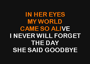 IN HER EYES
MY WORLD
CAME SO ALIVE
I NEVER WILL FORGET
THE DAY

SHESAID GOODBYE l