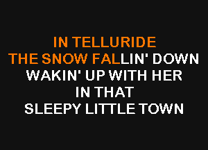 IN TELLURIDE
THE SNOW FALLIN' DOWN
WAKIN' UP WITH HER
IN THAT
SLEEPY LITI'LE TOWN