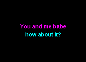 You and me babe

how about it?
