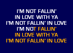 I'M NOT FALLIN'

IN LOVE WITH YA
I'M NOT FALLIN' IN LOVE
I'M NOT FALLIN'

IN LOVE WITH YA
I'M NOT FALLIN' IN LOVE