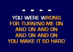 YOU WERE WRONG
FOR TURNING ME ON
AND ON AND ON
AND ON AND ON
YOU MAKE IT SO HARD