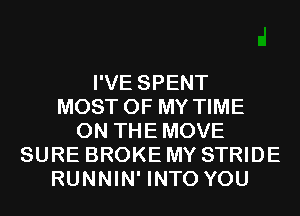 I'VE SPENT
MOST OF MY TIME
ON THEMOVE
SURE BROKE MY STRIDE
RUNNIN' INTO YOU