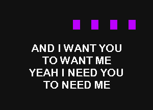 AND I WANT YOU

TO WANT ME
YEAH I NEED YOU
TO NEED ME