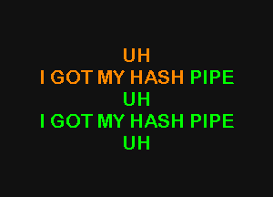 UH
I GOT MY HASH PIPE

UH
IGOT MY HASH PIPE
UH