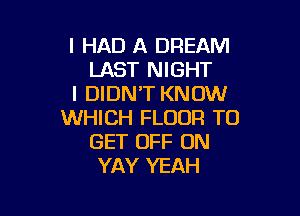 I HAD A DREAM
LAST NIGHT
I DIDN'T KNOW

WHICH FLOOR TO
GET OFF ON
YAY YEAH