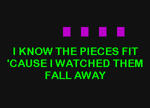 I KNOW THE PIECES FIT

'CAUSE I WATCHED TH EM
FALL AWAY