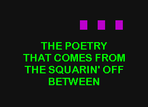 THEPOETRY

THATCOMESFROM
THESQUARWFOFF
BEHNEEN