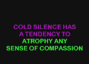 ATROPHY ANY
SENSE OF COMPASSION