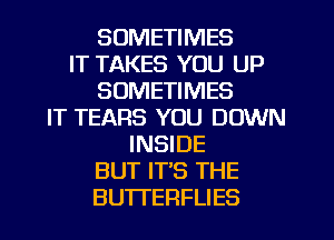 SOMETIMES
IT TAKES YOU UP
SOMETIMES
IT TEARS YOU DOWN
INSIDE
BUT IT'S THE
BUTI'ERFLIES