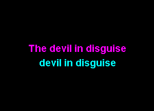 The devil in disguise

devil in disguise