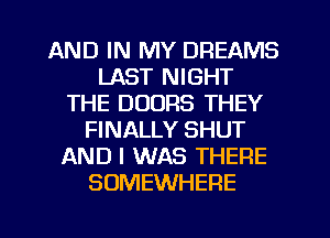 AND IN MY DREAMS
LAST NIGHT
THE DOORS THEY
FINALLY SHUT
AND I WAS THERE
SOMEWHERE