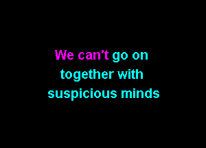 We can't go on

together with
suspicious minds