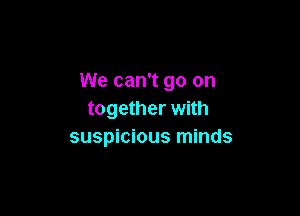 We can't go on

together with
suspicious minds