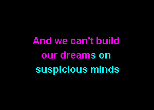 And we can't build

our dreams on
suspicious minds