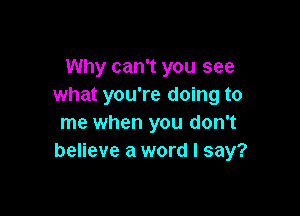 Why can't you see
what you're doing to

me when you don't
believe a word I say?