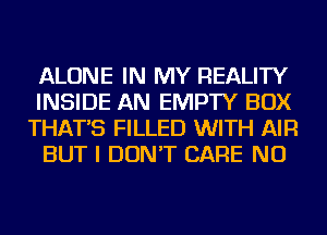 ALONE IN MY REALITY

INSIDE AN EMPTY BOX
THAT'S FILLED WITH AIR

BUT I DON'T CARE NU