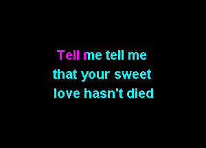 Tell me tell me

that your sweet
love hasn't died