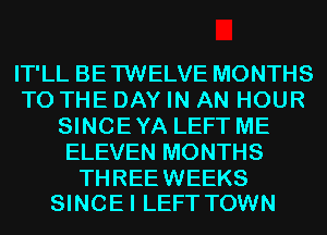 IT'LL BETWELVE MONTHS
TO THE DAY IN AN HOUR
SINCEYA LEFT ME
ELEVEN MONTHS

THREEWEEKS
SINCE I LEFT TOWN