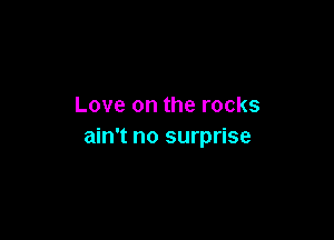 Love on the rocks

ain't no surprise