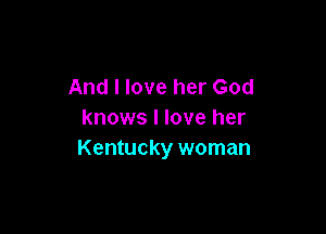 And I love her God

knows I love her
Kentucky woman