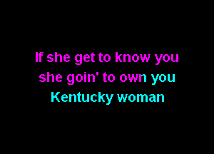 If she get to know you

she goin' to own you
Kentucky woman