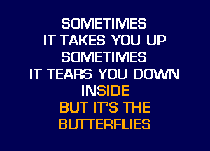 SOMETIMES
IT TAKES YOU UP
SOMETIMES
IT TEARS YOU DOWN
INSIDE
BUT IT'S THE
BUTI'ERFLIES