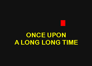 ONCE UPON
A LONG LONG TIME