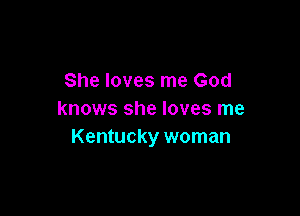 She loves me God

knows she loves me
Kentucky woman