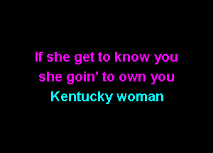 If she get to know you

she goin' to own you
Kentucky woman