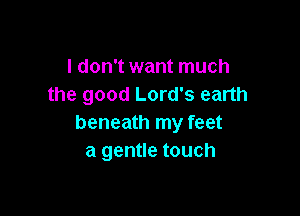 I don't want much
the good Lord's earth

beneath my feet
a gentle touch