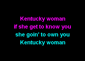 Kentucky woman
if she get to know you

she goin' to own you
Kentucky woman