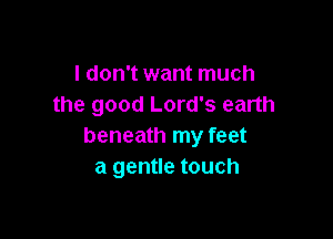 I don't want much
the good Lord's earth

beneath my feet
a gentle touch
