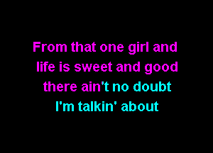 From that one girl and
life is sweet and good

there ain't no doubt
I'm talkin' about