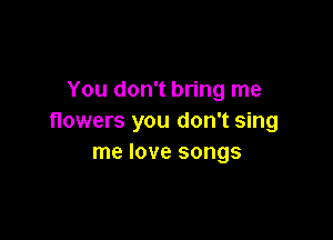You don't bring me

flowers you don't sing
me love songs