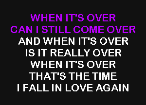 AND WHEN IT'S OVER
IS IT REALLY OVER
WHEN IT'S OVER
THAT'S THE TIME

I FALL IN LOVE AGAIN I