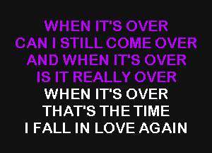 WHEN IT'S OVER
THAT'S THE TIME
I FALL IN LOVE AGAIN