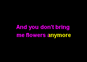And you don't bring

me flowers anymore