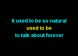 It used to be so natural

used to be
to talk about forever