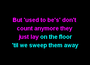 But 'used to be's' don't
count anymore they

just lay on the floor
'til we sweep them away