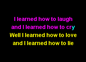 I learned how to laugh
and I learned how to cry

Well I learned how to love
and I learned how to lie
