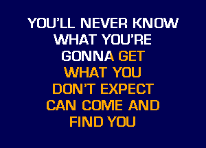 YOU'LL NEVER KNOW
WHAT YOU'RE
GONNA GET
WHAT YOU
DON'T EXPECT
CAN COME AND
FIND YOU