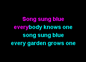 Song sung blue
everybody knows one

song sung blue
every garden grows one