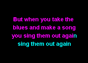 But when you take the
blues and make a song

you sing them out again
sing them out again