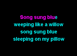 Song sung blue
weeping like a willow

song sung blue
sleeping on my pillow