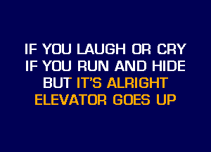 IF YOU LAUGH OR CRY
IF YOU RUN AND HIDE
BUT IT'S ALRIGHT
ELEVATOR GOES UP