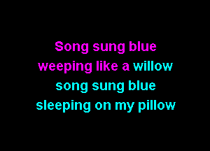 Song sung blue
weeping like a willow

song sung blue
sleeping on my pillow