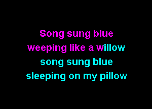 Song sung blue
weeping like a willow

song sung blue
sleeping on my pillow